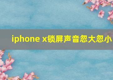 iphone x锁屏声音忽大忽小